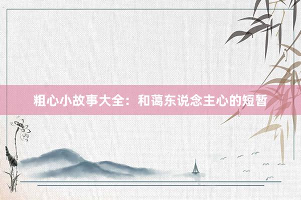 粗心小故事大全：和蔼东说念主心的短暂